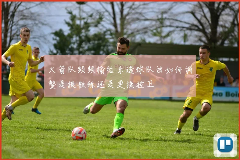 火箭队频频输给乐透球队该如何调整是换教练还是更换控卫