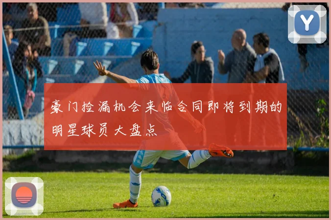 豪门捡漏机会来临合同即将到期的明星球员大盘点